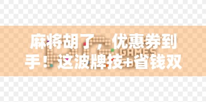 麻将胡了，优惠券到手！这波牌技+省钱双赢操作你学会了吗？