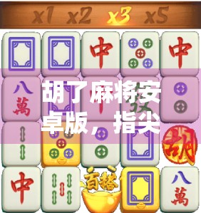胡了麻将安卓版，指尖上的传统博弈，为何越来越多人爱上了这款老游戏？