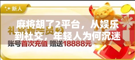 麻将胡了2平台，从娱乐到社交，年轻人为何沉迷于这款数字牌局？