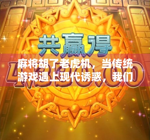 麻将胡了老虎机，当传统游戏遇上现代诱惑，我们该如何守住底线？