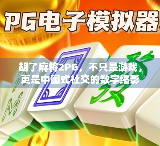 胡了麻将2PG，不只是游戏，更是中国式社交的数字缩影