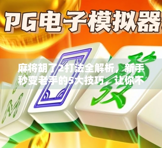 麻将胡了2打法全解析，新手秒变老手的5大技巧，让你不再杠上开花！