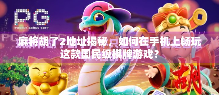 麻将胡了2地址揭秘，如何在手机上畅玩这款国民级棋牌游戏？