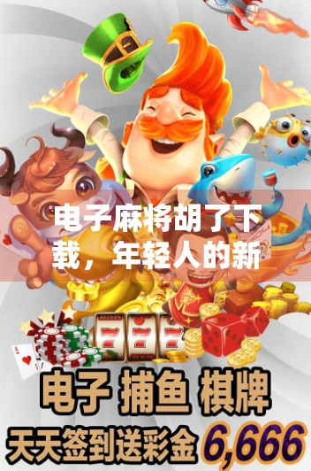 电子麻将胡了下载,年轻人的新宠,还是数字时代的赌博陷阱? 电子麻将胡了下载,年轻人的新宠,还是数字时代的赌博陷阱?