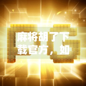 麻将胡了下载官方，如何安全获取正版游戏？避坑指南来了！