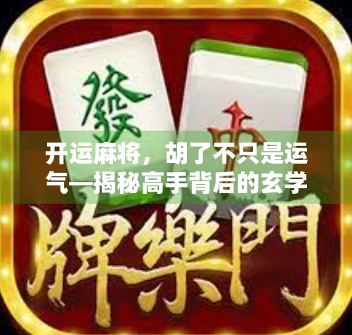 开运麻将，胡了不只是运气—揭秘高手背后的玄学与策略