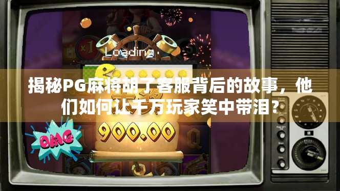 揭秘PG麻将胡了客服背后的故事，他们如何让千万玩家笑中带泪？
