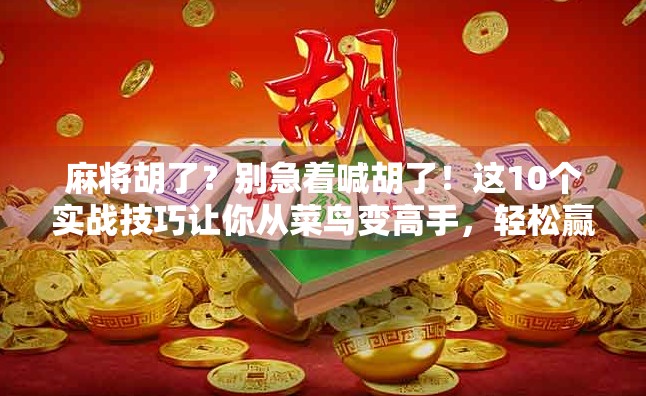 麻将胡了？别急着喊胡了！这10个实战技巧让你从菜鸟变高手，轻松赢牌不翻车！