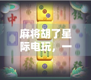 麻将胡了星际电玩，一场从桌游到元宇宙的奇妙跃迁