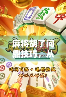 麻将胡了问鼎技巧，从新手到高手，掌握这7大核心策略稳赢不输！