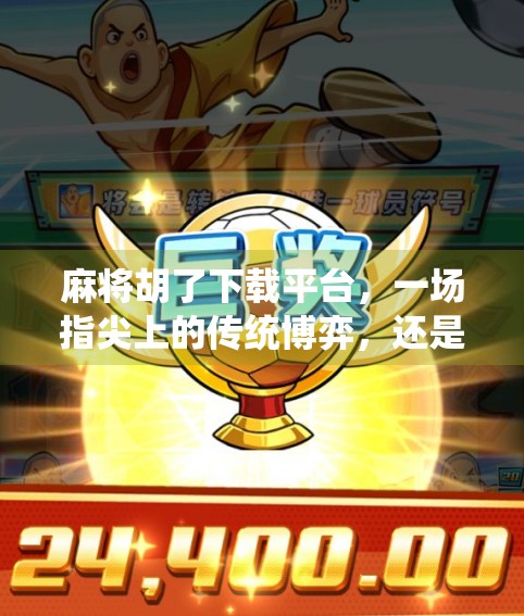 麻将胡了下载平台，一场指尖上的传统博弈，还是数字时代的成瘾陷阱？