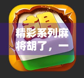 精彩系列麻将胡了,一场全民热恋的牌桌社交风暴 精彩系列麻将胡了,一场全民热恋的牌桌社交风暴