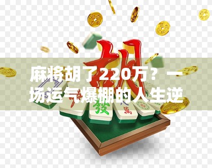 麻将胡了220万？一场运气爆棚的人生逆袭，还是隐藏在赌桌背后的陷阱？