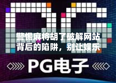 警惕麻将胡了破解网站背后的陷阱，别让娱乐变成骗局！