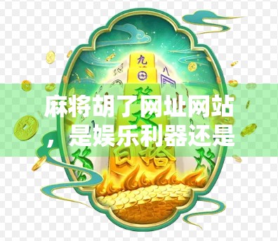 麻将胡了网址网站，是娱乐利器还是网络陷阱？揭秘背后的真相！