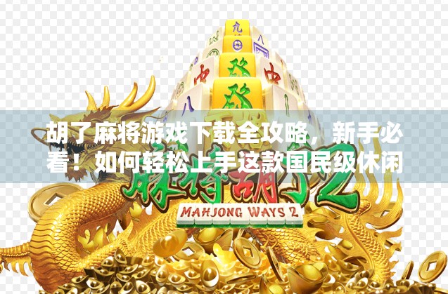 胡了麻将游戏下载全攻略,新手必看!如何轻松上手这款国民级休闲手游? 胡了麻将游戏下载全攻略,新手必看!如何轻松上手这款国民级休闲手游?