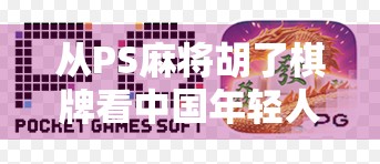 从PS麻将胡了棋牌看中国年轻人的娱乐新刚需，为什么我们越来越爱打牌？