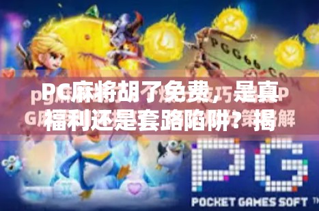 PC麻将胡了免费，是真福利还是套路陷阱？揭秘背后的游戏逻辑！