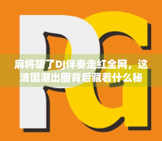 麻将胡了DJ伴奏走红全网，这波国潮出圈背后藏着什么秘密？