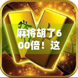 麻将胡了600倍!这波操作让我从负债到翻身,普通人也能逆袭的真相! 麻将胡了600倍!这波操作让我从负债到翻身,普通人也能逆袭的真相!