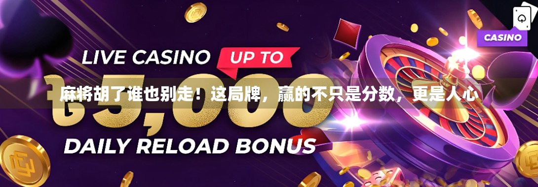 麻将胡了谁也别走！这局牌，赢的不只是分数，更是人心