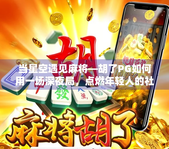 当星空遇见麻将—胡了PG如何用一场深夜局,点燃年轻人的社交新潮流? 当星空遇见麻将—胡了PG如何用一场深夜局,点燃年轻人的社交新潮流?
