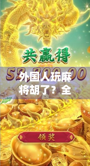 外国人玩麻将胡了？全球玩家掀起中式牌局热潮，背后藏着什么文化密码？