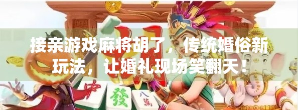 接亲游戏麻将胡了，传统婚俗新玩法，让婚礼现场笑翻天！