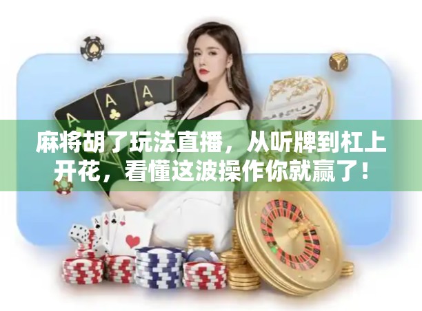 麻将胡了玩法直播，从听牌到杠上开花，看懂这波操作你就赢了！