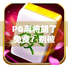 PG麻将胡了免费?别被免费二字骗了!揭秘背后隐藏的套路与风险 PG麻将胡了免费?别被免费二字骗了!揭秘背后隐藏的套路与风险