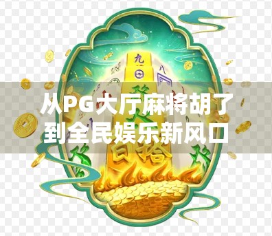从PG大厅麻将胡了到全民娱乐新风口,一场数字时代的牌桌革命 从PG大厅麻将胡了到全民娱乐新风口,一场数字时代的牌桌革命