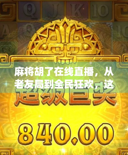 麻将胡了在线直播，从老友局到全民狂欢，这波操作让传统游戏火出圈！