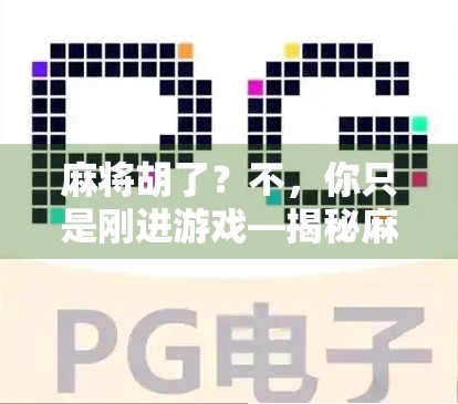 麻将胡了?不,你只是刚进游戏—揭秘麻将胡了背后的流量密码与人性博弈