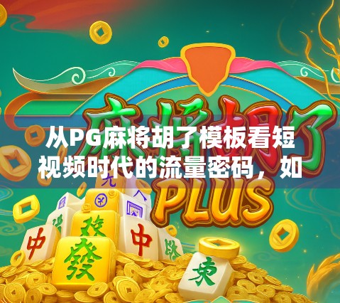 从PG麻将胡了模板看短视频时代的流量密码，如何用简单玩法撬动千万用户？