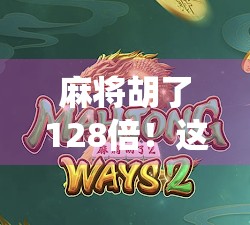 麻将胡了128倍！这局牌到底有多离谱？揭秘神仙局背后的概率与真相
