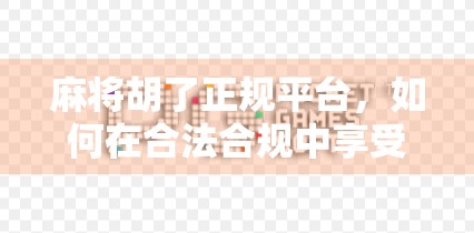 麻将胡了正规平台,如何在合法合规中享受国粹乐趣? 麻将胡了正规平台,如何在合法合规中享受国粹乐趣?