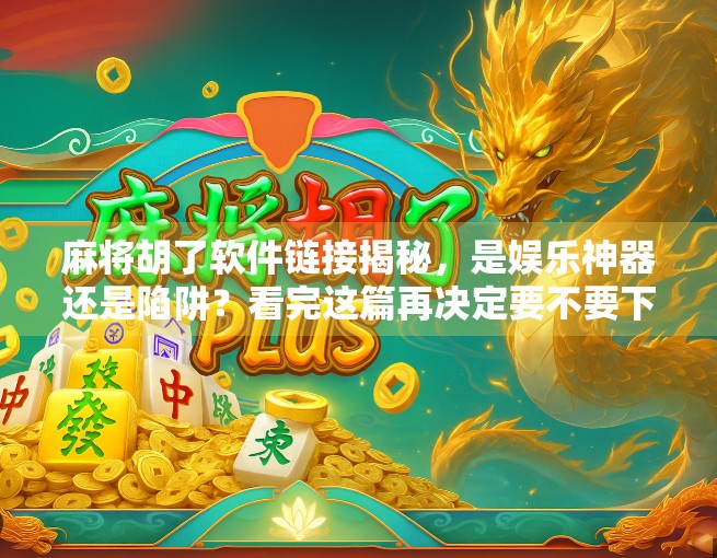 麻将胡了软件链接揭秘，是娱乐神器还是陷阱？看完这篇再决定要不要下载！