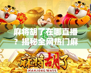 麻将胡了在哪直播？揭秘全网热门麻将直播平台与观看技巧！