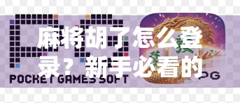 麻将胡了怎么登录?新手必看的详细教程与避坑指南! 麻将胡了怎么登录?新手必看的详细教程与避坑指南!