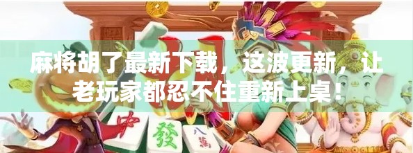 麻将胡了最新下载，这波更新，让老玩家都忍不住重新上桌！