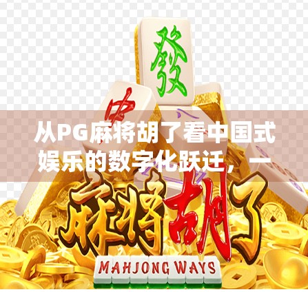 从PG麻将胡了看中国式娱乐的数字化跃迁，一款手游如何引爆全民热潮？