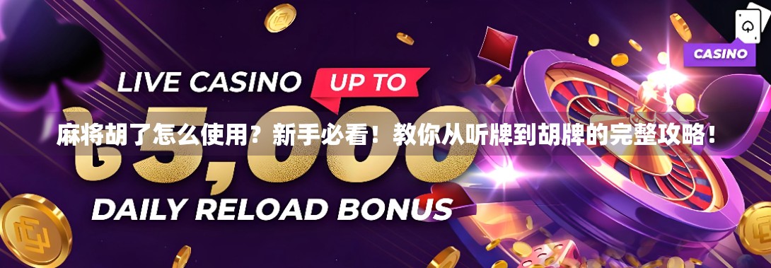 麻将胡了怎么使用？新手必看！教你从听牌到胡牌的完整攻略！