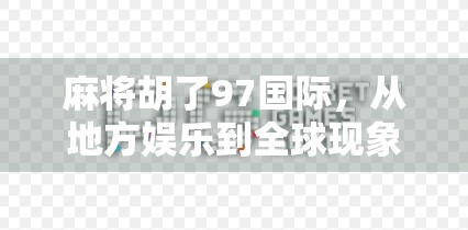 麻将胡了97国际，从地方娱乐到全球现象，一张牌桌上的文化出海奇迹