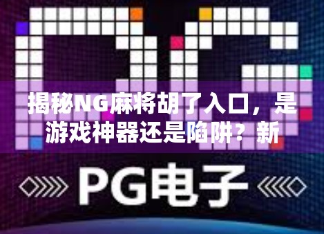 揭秘NG麻将胡了入口，是游戏神器还是陷阱？新手必看避坑指南！