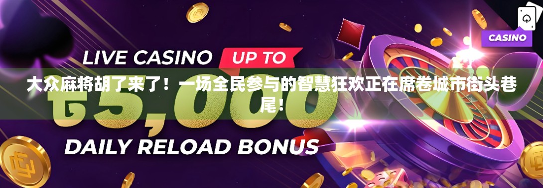 大众麻将胡了来了！一场全民参与的智慧狂欢正在席卷城市街头巷尾！