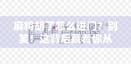 麻将胡了怎么进门？别笑！这背后藏着你从未注意的玄学与社交密码！