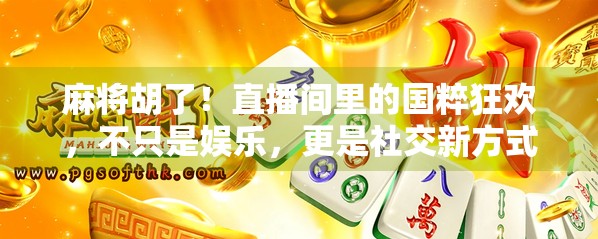 麻将胡了！直播间里的国粹狂欢，不只是娱乐，更是社交新方式