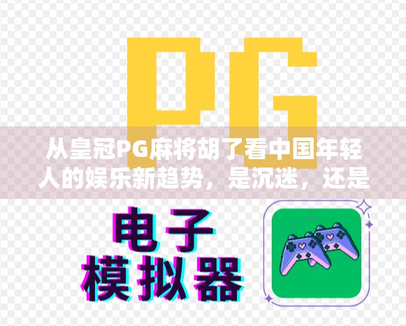 从皇冠PG麻将胡了看中国年轻人的娱乐新趋势，是沉迷，还是解压？