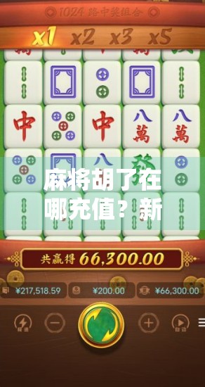 麻将胡了在哪充值？新手必看！教你轻松搞定游戏内购，不花冤枉钱！