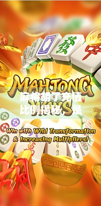 麻将胡了充值比例揭秘，是套路还是真福利？新手必看避坑指南！